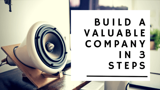 Build A Valuable Company in 3 Steps