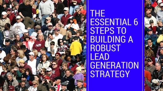 The Essential 6 Steps to Building a Robust Lead Generation Strategy