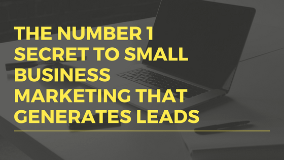 The Number 1 Secret to Small Business Marketing That Generates Leads