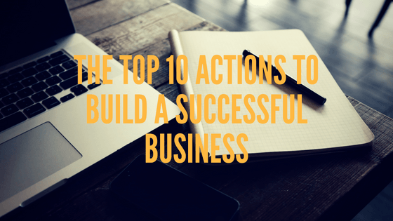 The Top 10 Actions To Build a Successful Business